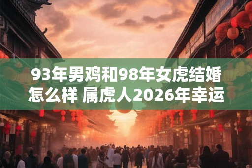 93年男鸡和98年女虎结婚怎么样 属虎人2026年幸运色是什么