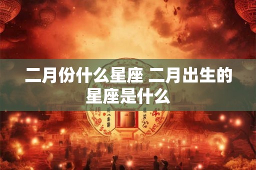 二月份什么星座 二月出生的星座是什么