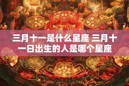 三月十一是什么星座 三月十一日出生的人是哪个星座 三月十一是什么星座 三月十一日出生的人是哪个星座