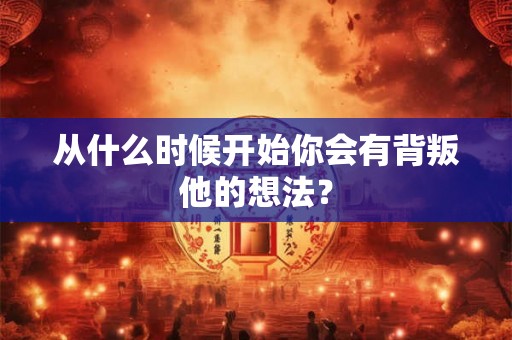 从什么时候开始你会有背叛他的想法？