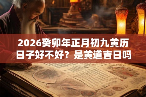 2026癸卯年正月初九黄历日子好不好?是黄道吉日吗 2026癸卯年正月初九黄历日子好不好?是黄道吉日吗
