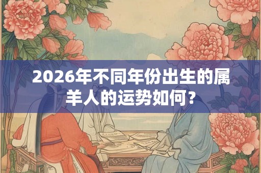 2026年不同年份出生的属羊人的运势如何? 2026年不同年份出生的属羊人的运势如何?