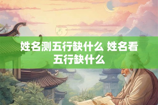 姓名测五行缺什么 姓名看五行缺什么