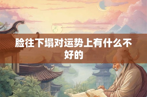 脸往下塌对运势上有什么不好的 脸往下塌对运势上有什么不好的