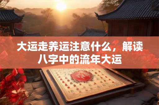 大运走养运注意什么，解读八字中的流年大运