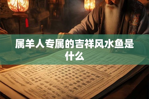 属羊人专属的吉祥风水鱼是什么