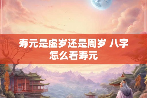寿元是虚岁还是周岁 八字怎么看寿元