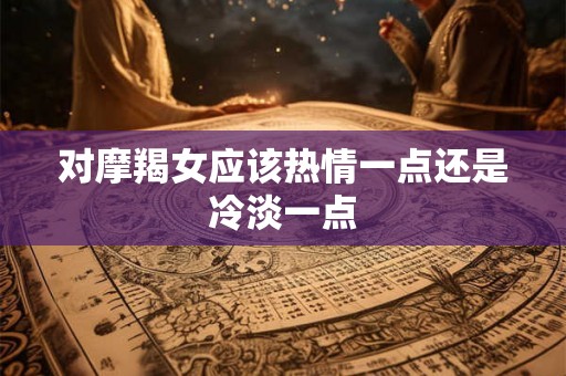 对摩羯女应该热情一点还是冷淡一点 对摩羯女应该热情一点还是冷淡一点