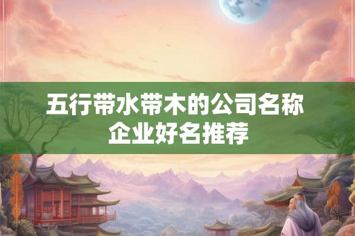 五行带水带木的公司名称 企业好名推荐