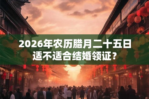 2026年农历腊月二十五日适不适合结婚领证？
