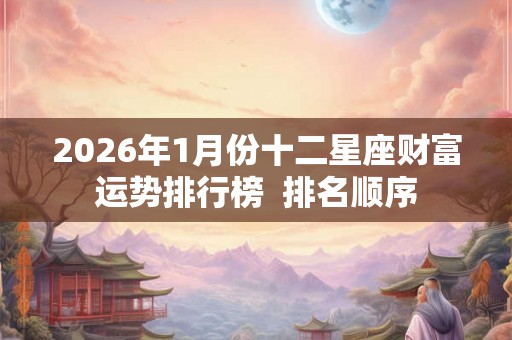 2026年1月份十二星座财富运势排行榜  排名顺序