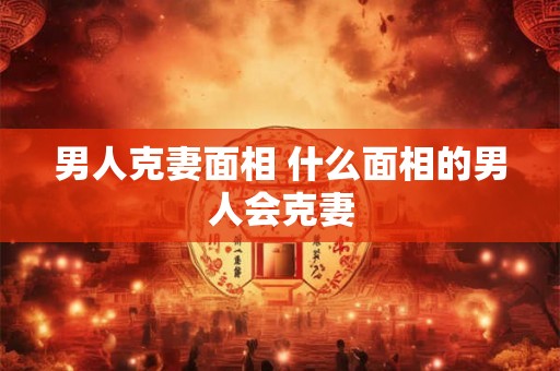 男人克妻面相 什么面相的男人会克妻 男人克妻面相 什么面相的男人会克妻