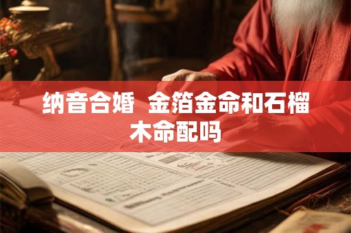 纳音合婚  金箔金命和石榴木命配吗