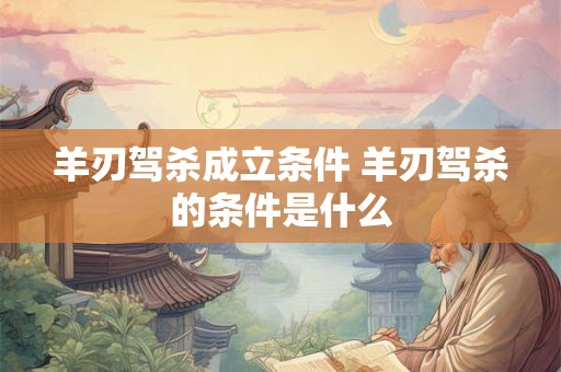 羊刃驾杀成立条件 羊刃驾杀的条件是什么 羊刃驾杀成立条件 羊刃驾杀的条件是什么