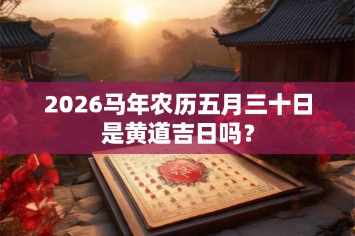 2026马年农历五月三十日是黄道吉日吗? 2026马年农历五月三十日是黄道吉日吗?