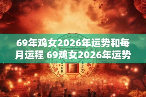 69年鸡女2026年运势和每月运程 69鸡女2026年运势及月运如何