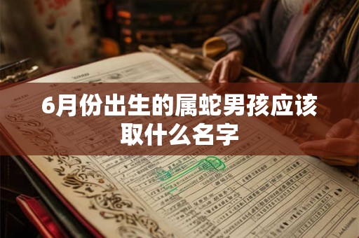 6月份出生的属蛇男孩应该取什么名字