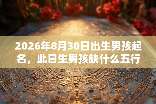 2026年8月30日出生男孩起名，此日生男孩缺什么五行？