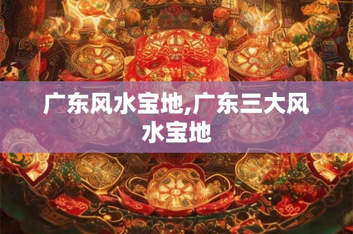 广东风水宝地,广东三大风水宝地