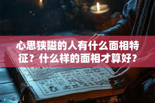 心思狭隘的人有什么面相特征？什么样的面相才算好？