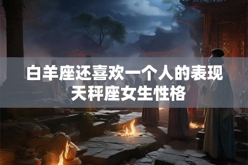 白羊座还喜欢一个人的表现  天秤座女生性格