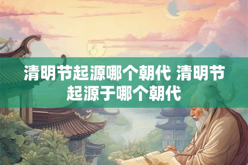 清明节起源哪个朝代 清明节起源于哪个朝代