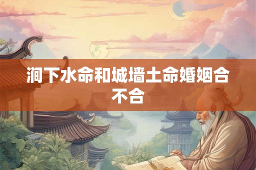 涧下水命和城墙土命婚姻合不合
