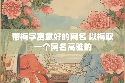 带梅字寓意好的网名 以梅取一个网名高雅的