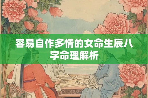容易自作多情的女命生辰八字命理解析 容易自作多情的女命生辰八字命理解析