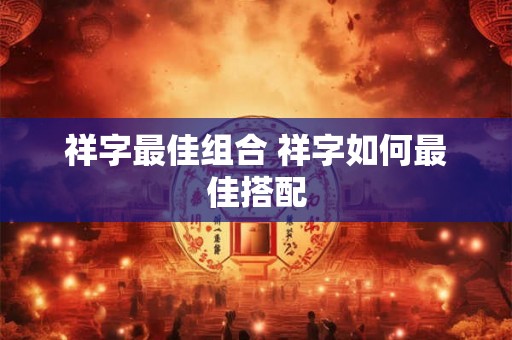 祥字最佳组合 祥字如何最佳搭配