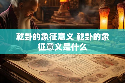 乾卦的象征意义 乾卦的象征意义是什么