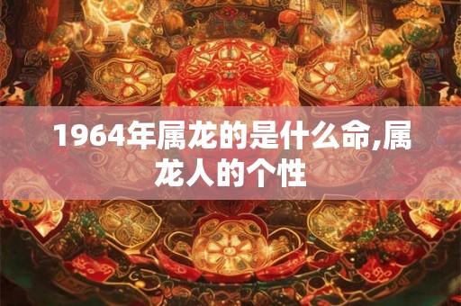 1964年属龙的是什么命,属龙人的个性