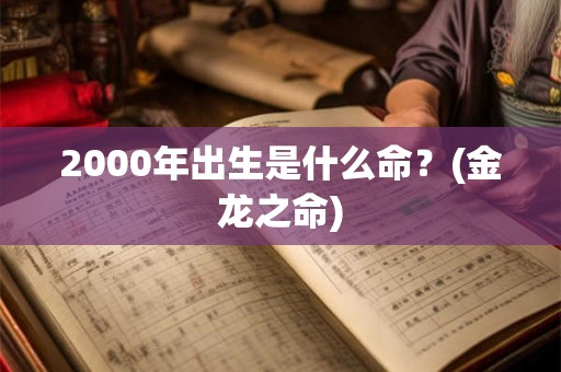 2000年出生是什么命?(金龙之命) 2000年出生是什么命?(金龙之命)