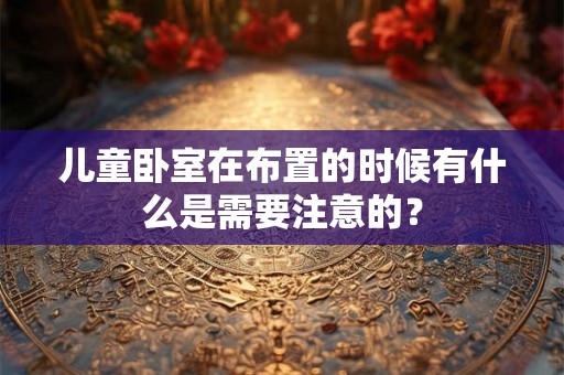 儿童卧室在布置的时候有什么是需要注意的？