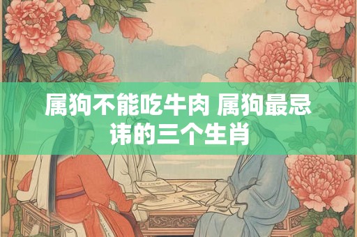 属狗不能吃牛肉 属狗最忌讳的三个生肖