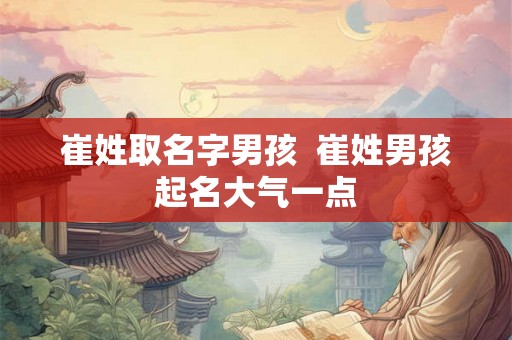 崔姓取名字男孩  崔姓男孩起名大气一点