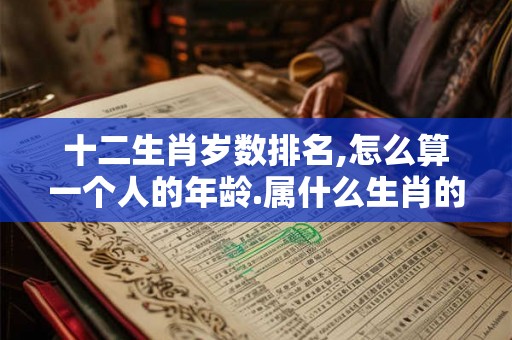 十二生肖岁数排名,怎么算一个人的年龄.属什么生肖的.