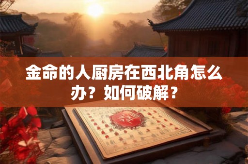 金命的人厨房在西北角怎么办？如何破解？