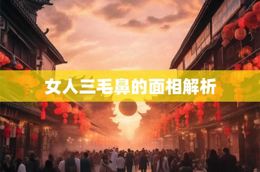 女人三毛鼻的面相解析 女人三毛鼻的面相解析