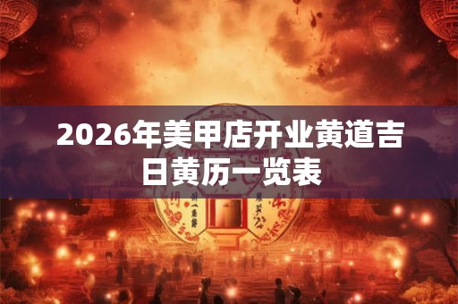 2026年美甲店开业黄道吉日黄历一览表
