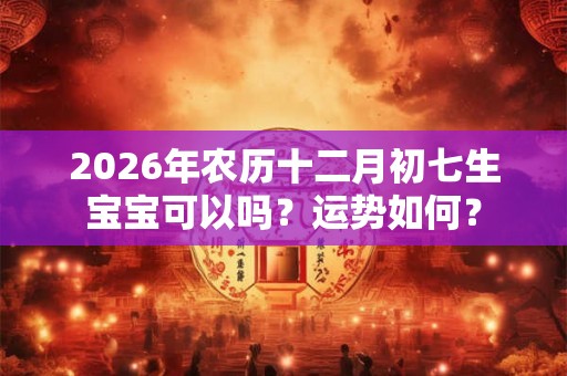2026年农历十二月初七生宝宝可以吗？运势如何？