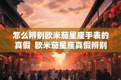 怎么辨别欧米茄星座手表的真假  欧米茄星座真假辨别图解