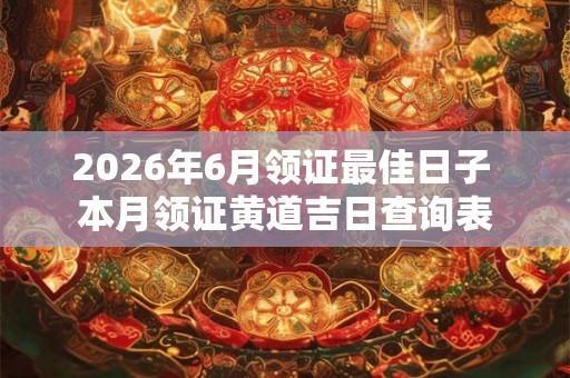 2026年6月领证最佳日子 本月领证黄道吉日查询表 2026年6月领证最佳日子 本月领证黄道吉日查询表