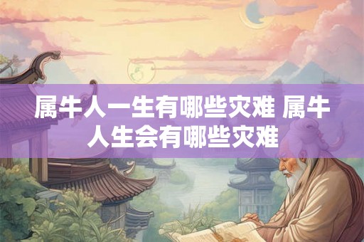 属牛人一生有哪些灾难 属牛人生会有哪些灾难