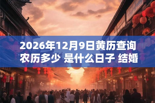 2026年12月9日黄历查询 农历多少 是什么日子 结婚吉时