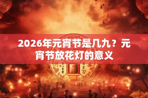 2026年元宵节是几九？元宵节放花灯的意义