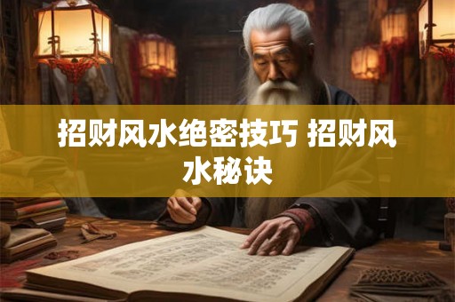 招财风水绝密技巧 招财风水秘诀 招财风水绝密技巧 招财风水秘诀