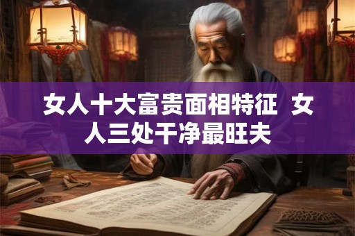 女人十大富贵面相特征  女人三处干净最旺夫