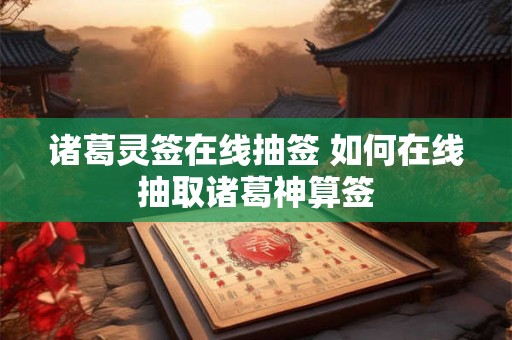 诸葛灵签在线抽签 如何在线抽取诸葛神算签