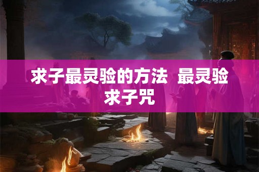 求子最灵验的方法  最灵验求子咒